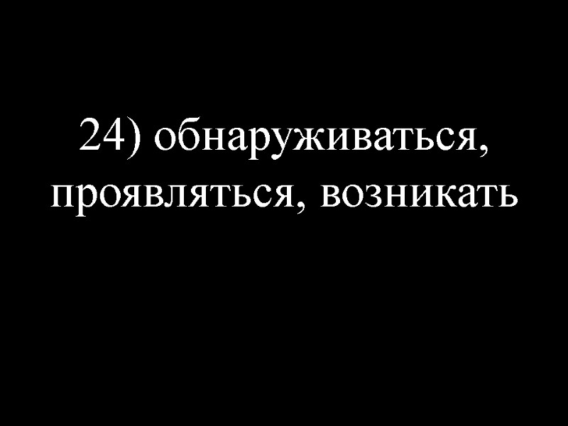 24) обнаруживаться, проявляться, возникать